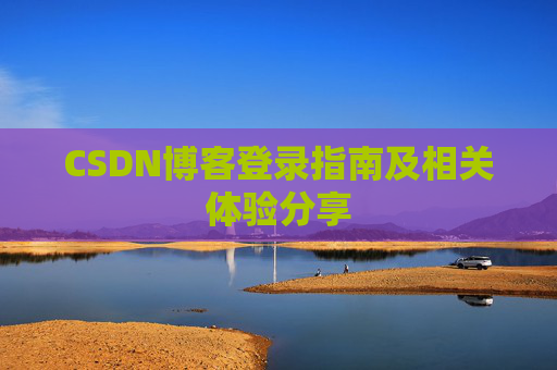 CSDN博客登录指南及相关体验分享 CSDN博客登录指南及相关体验分享